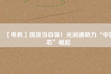 【電機】國貨當(dāng)自強！光潤通助力“中國芯”崛起 - TECO東元電機 | 變頻器·伺服電機·減速機·電機解決方案