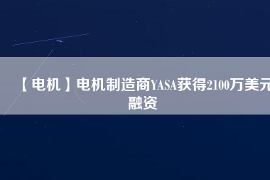 【電機】電機制造商YASA獲得2100萬美元融資 - TECO東元電機 | 變頻器·伺服電機·減速機·電機解決方案
