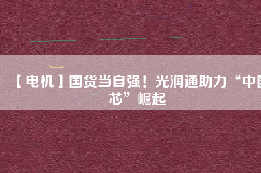【電機】國貨當(dāng)自強！光潤通助力“中國芯”崛起 - TECO東元電機 | 變頻器·伺服電機·減速機·電機解決方案