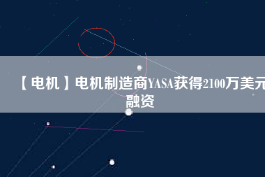 【電機】電機制造商YASA獲得2100萬美元融資 - TECO東元電機 | 變頻器·伺服電機·減速機·電機解決方案