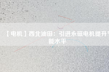 【電機】西北油田：引進永磁電機提升節能水平 - TECO東元電機 | 變頻器·伺服電機·減速機·電機解決方案