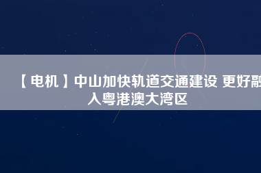 【電機(jī)】中山加快軌道交通建設(shè) 更好融入粵港澳大灣區(qū) - TECO東元電機(jī) | 變頻器·伺服電機(jī)·減速機(jī)·電機(jī)解決方案