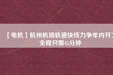 【電機】杭州機場軌道快線力爭年內開工 全程只需45分鐘 - TECO東元電機 | 變頻器·伺服電機·減速機·電機解決方案