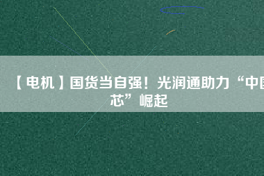 【電機】國貨當(dāng)自強！光潤通助力“中國芯”崛起 - TECO東元電機 | 變頻器·伺服電機·減速機·電機解決方案