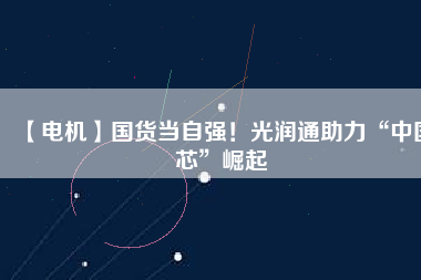 【電機】國貨當(dāng)自強！光潤通助力“中國芯”崛起 - TECO東元電機 | 變頻器·伺服電機·減速機·電機解決方案
