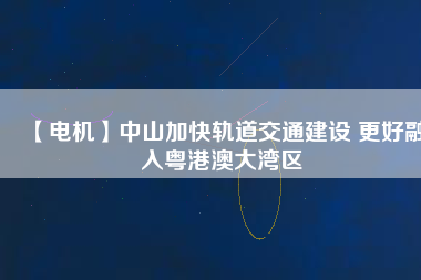 【電機(jī)】中山加快軌道交通建設(shè) 更好融入粵港澳大灣區(qū) - TECO東元電機(jī) | 變頻器·伺服電機(jī)·減速機(jī)·電機(jī)解決方案