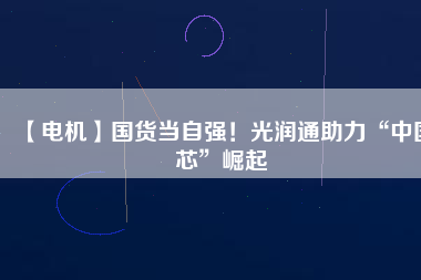 【電機】國貨當(dāng)自強！光潤通助力“中國芯”崛起 - TECO東元電機 | 變頻器·伺服電機·減速機·電機解決方案