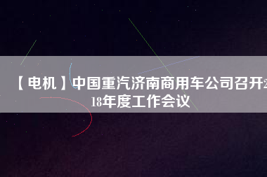 【電機】中國重汽濟南商用車公司召開2018年度工作會議 - TECO東元電機 | 變頻器·伺服電機·減速機·電機解決方案