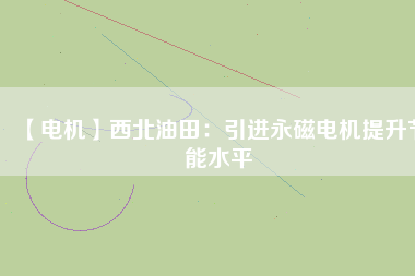 【電機】西北油田：引進永磁電機提升節能水平 - TECO東元電機 | 變頻器·伺服電機·減速機·電機解決方案