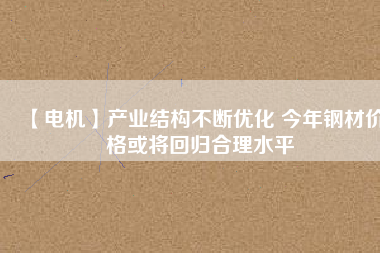 【電機】產業結構不斷優化 今年鋼材價格或將回歸合理水平 - TECO東元電機 | 變頻器·伺服電機·減速機·電機解決方案