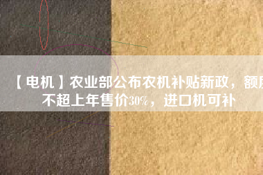 【電機】農業(yè)部公布農機補貼新政，額度不超上年售價30%，進口機可補 - TECO東元電機 | 變頻器·伺服電機·減速機·電機解決方案