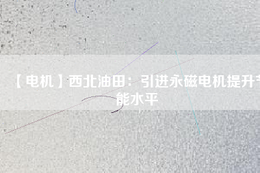 【電機】西北油田：引進永磁電機提升節能水平 - TECO東元電機 | 變頻器·伺服電機·減速機·電機解決方案