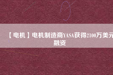 【電機】電機制造商YASA獲得2100萬美元融資 - TECO東元電機 | 變頻器·伺服電機·減速機·電機解決方案