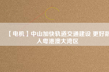【電機(jī)】中山加快軌道交通建設(shè) 更好融入粵港澳大灣區(qū) - TECO東元電機(jī) | 變頻器·伺服電機(jī)·減速機(jī)·電機(jī)解決方案