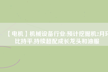【電機】機械設備行業:預計挖掘機2月環比持平,持續超配成長龍頭和油服 - TECO東元電機 | 變頻器·伺服電機·減速機·電機解決方案