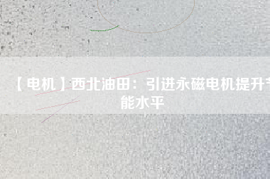【電機】西北油田：引進永磁電機提升節能水平 - TECO東元電機 | 變頻器·伺服電機·減速機·電機解決方案