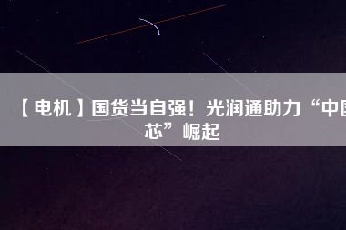 【電機】國貨當(dāng)自強！光潤通助力“中國芯”崛起 - TECO東元電機 | 變頻器·伺服電機·減速機·電機解決方案