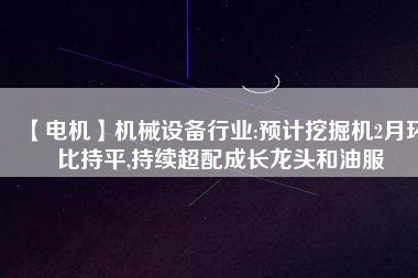 【電機】機械設備行業:預計挖掘機2月環比持平,持續超配成長龍頭和油服 - TECO東元電機 | 變頻器·伺服電機·減速機·電機解決方案