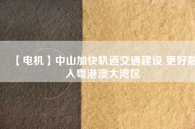 【電機(jī)】中山加快軌道交通建設(shè) 更好融入粵港澳大灣區(qū) - TECO東元電機(jī) | 變頻器·伺服電機(jī)·減速機(jī)·電機(jī)解決方案