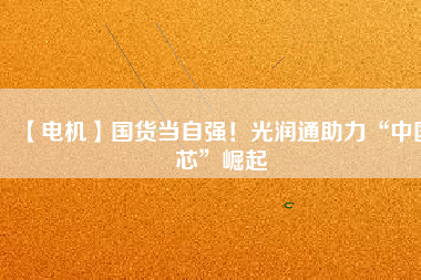 【電機】國貨當(dāng)自強！光潤通助力“中國芯”崛起 - TECO東元電機 | 變頻器·伺服電機·減速機·電機解決方案