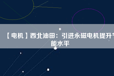 【電機】西北油田：引進永磁電機提升節能水平 - TECO東元電機 | 變頻器·伺服電機·減速機·電機解決方案