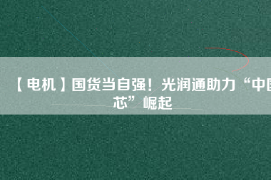 【電機】國貨當(dāng)自強！光潤通助力“中國芯”崛起 - TECO東元電機 | 變頻器·伺服電機·減速機·電機解決方案