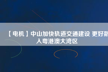【電機(jī)】中山加快軌道交通建設(shè) 更好融入粵港澳大灣區(qū) - TECO東元電機(jī) | 變頻器·伺服電機(jī)·減速機(jī)·電機(jī)解決方案