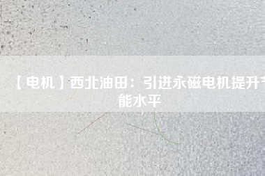 【電機】西北油田：引進永磁電機提升節能水平 - TECO東元電機 | 變頻器·伺服電機·減速機·電機解決方案