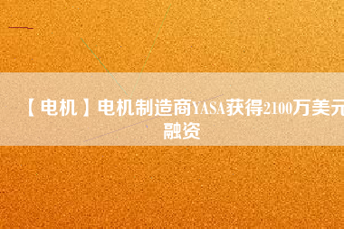 【電機】電機制造商YASA獲得2100萬美元融資 - TECO東元電機 | 變頻器·伺服電機·減速機·電機解決方案