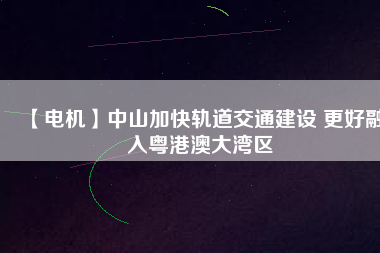 【電機(jī)】中山加快軌道交通建設(shè) 更好融入粵港澳大灣區(qū) - TECO東元電機(jī) | 變頻器·伺服電機(jī)·減速機(jī)·電機(jī)解決方案