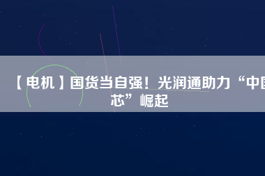 【電機】國貨當(dāng)自強！光潤通助力“中國芯”崛起 - TECO東元電機 | 變頻器·伺服電機·減速機·電機解決方案