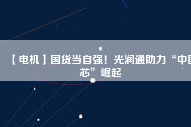 【電機】國貨當(dāng)自強！光潤通助力“中國芯”崛起 - TECO東元電機 | 變頻器·伺服電機·減速機·電機解決方案