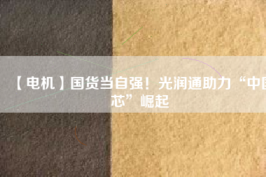 【電機】國貨當(dāng)自強！光潤通助力“中國芯”崛起 - TECO東元電機 | 變頻器·伺服電機·減速機·電機解決方案