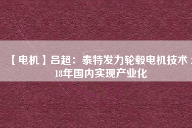 【電機】呂超:泰特發力輪轂電機技術 2018年國內實現產業化 - TECO東元電機 | 變頻器·伺服電機·減速機·電機解決方案