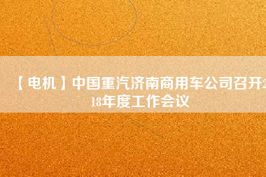 【電機】中國重汽濟南商用車公司召開2018年度工作會議 - TECO東元電機 | 變頻器·伺服電機·減速機·電機解決方案