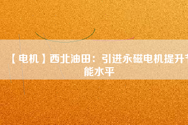 【電機】西北油田：引進永磁電機提升節能水平 - TECO東元電機 | 變頻器·伺服電機·減速機·電機解決方案