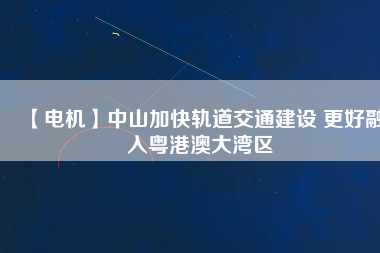【電機(jī)】中山加快軌道交通建設(shè) 更好融入粵港澳大灣區(qū) - TECO東元電機(jī) | 變頻器·伺服電機(jī)·減速機(jī)·電機(jī)解決方案