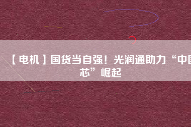 【電機】國貨當(dāng)自強！光潤通助力“中國芯”崛起 - TECO東元電機 | 變頻器·伺服電機·減速機·電機解決方案