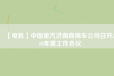 【電機】中國重汽濟南商用車公司召開2018年度工作會議 - TECO東元電機 | 變頻器·伺服電機·減速機·電機解決方案