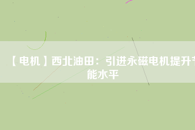 【電機】西北油田：引進永磁電機提升節能水平 - TECO東元電機 | 變頻器·伺服電機·減速機·電機解決方案