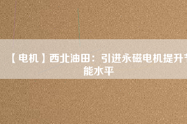 【電機】西北油田：引進永磁電機提升節能水平 - TECO東元電機 | 變頻器·伺服電機·減速機·電機解決方案
