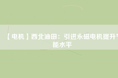 【電機】西北油田：引進永磁電機提升節能水平 - TECO東元電機 | 變頻器·伺服電機·減速機·電機解決方案