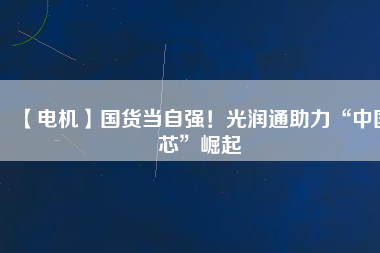 【電機】國貨當(dāng)自強！光潤通助力“中國芯”崛起 - TECO東元電機 | 變頻器·伺服電機·減速機·電機解決方案