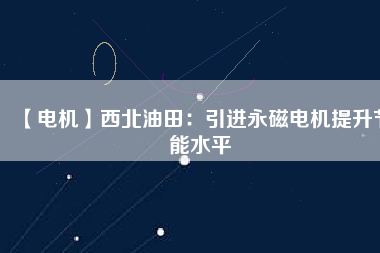 【電機】西北油田：引進永磁電機提升節能水平 - TECO東元電機 | 變頻器·伺服電機·減速機·電機解決方案