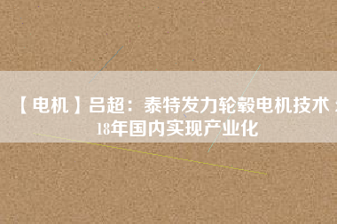 【電機】呂超:泰特發力輪轂電機技術 2018年國內實現產業化 - TECO東元電機 | 變頻器·伺服電機·減速機·電機解決方案