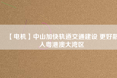 【電機(jī)】中山加快軌道交通建設(shè) 更好融入粵港澳大灣區(qū) - TECO東元電機(jī) | 變頻器·伺服電機(jī)·減速機(jī)·電機(jī)解決方案