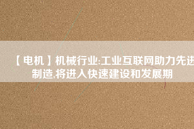 【電機】機械行業:工業互聯網助力先進制造,將進入快速建設和發展期 - TECO東元電機 | 變頻器·伺服電機·減速機·電機解決方案