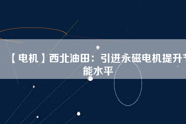 【電機】西北油田：引進永磁電機提升節能水平 - TECO東元電機 | 變頻器·伺服電機·減速機·電機解決方案