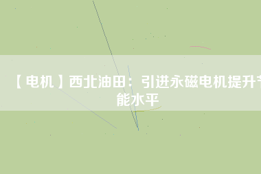 【電機】西北油田：引進永磁電機提升節能水平 - TECO東元電機 | 變頻器·伺服電機·減速機·電機解決方案