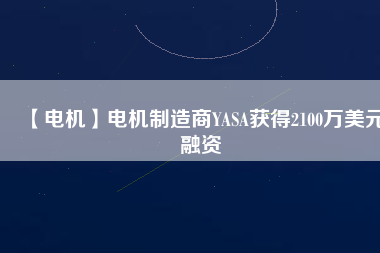 【電機】電機制造商YASA獲得2100萬美元融資 - TECO東元電機 | 變頻器·伺服電機·減速機·電機解決方案
